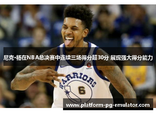 尼克·杨在NBA总决赛中连续三场得分超30分 展现强大得分能力