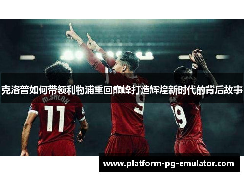 克洛普如何带领利物浦重回巅峰打造辉煌新时代的背后故事