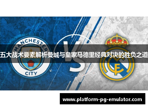 五大战术要素解析曼城与皇家马德里经典对决的胜负之道