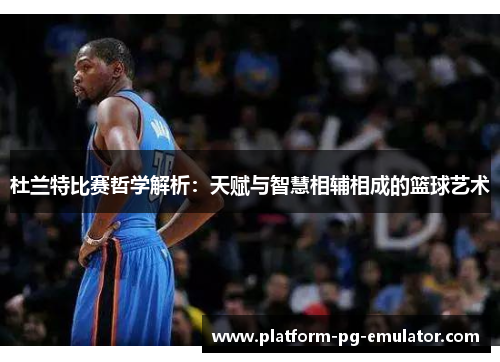 杜兰特比赛哲学解析：天赋与智慧相辅相成的篮球艺术