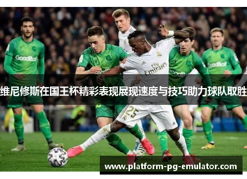 维尼修斯在国王杯精彩表现展现速度与技巧助力球队取胜