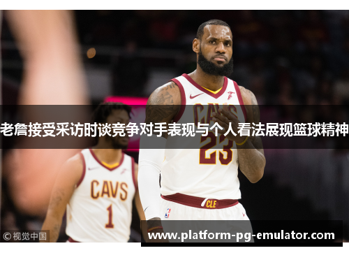 老詹接受采访时谈竞争对手表现与个人看法展现篮球精神