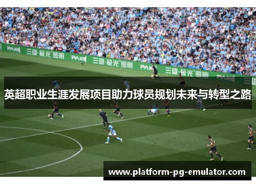 英超职业生涯发展项目助力球员规划未来与转型之路