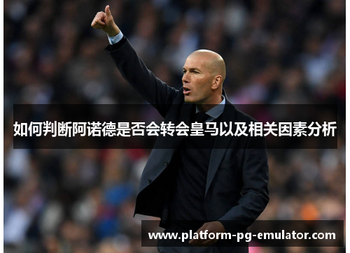 如何判断阿诺德是否会转会皇马以及相关因素分析