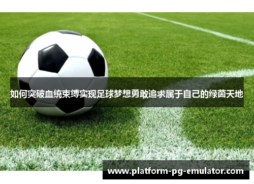 如何突破血统束缚实现足球梦想勇敢追求属于自己的绿茵天地
