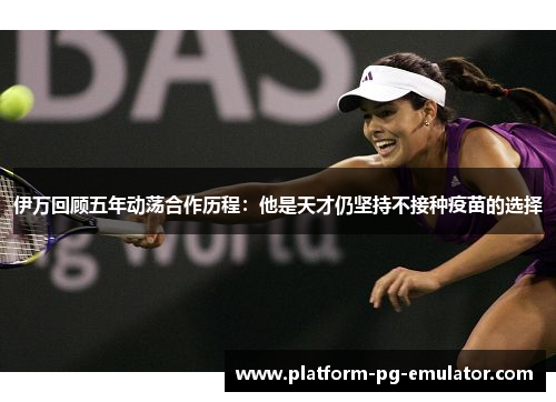 伊万回顾五年动荡合作历程：他是天才仍坚持不接种疫苗的选择