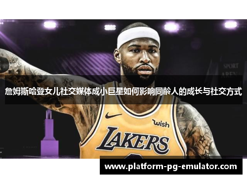 詹姆斯哈登女儿社交媒体成小巨星如何影响同龄人的成长与社交方式