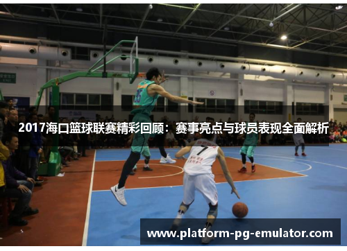 2017海口篮球联赛精彩回顾：赛事亮点与球员表现全面解析