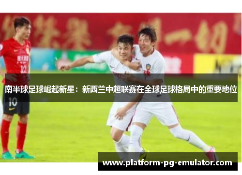 南半球足球崛起新星：新西兰中超联赛在全球足球格局中的重要地位