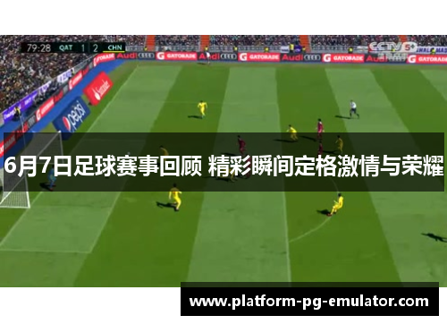 6月7日足球赛事回顾 精彩瞬间定格激情与荣耀