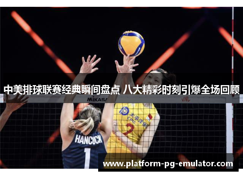 中美排球联赛经典瞬间盘点 八大精彩时刻引爆全场回顾