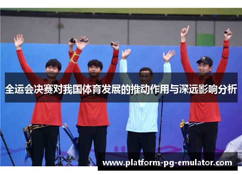 全运会决赛对我国体育发展的推动作用与深远影响分析