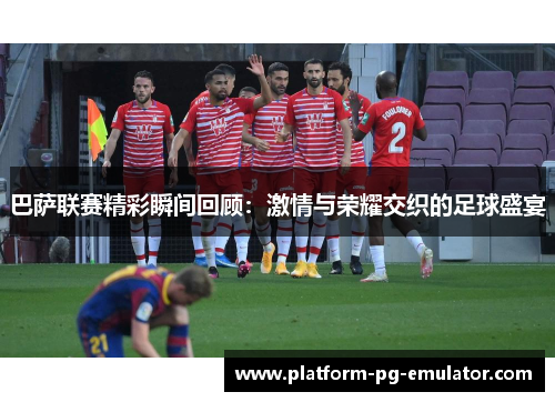 巴萨联赛精彩瞬间回顾：激情与荣耀交织的足球盛宴