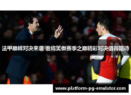 法甲巅峰对决来袭 谁将笑傲赛季之巅精彩对决值得期待