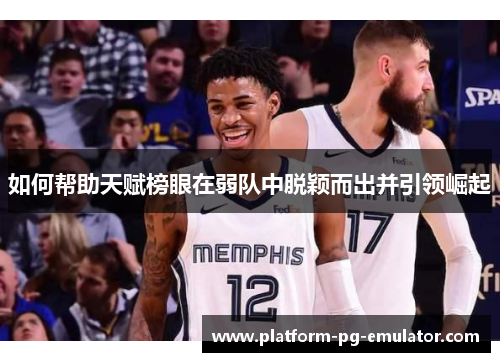 如何帮助天赋榜眼在弱队中脱颖而出并引领崛起