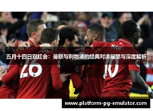五月十四日双红会：曼联与利物浦的经典对决展望与深度解析