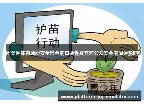 怀柔区体育场所安全检查的重要性及其对公众安全的深远影响