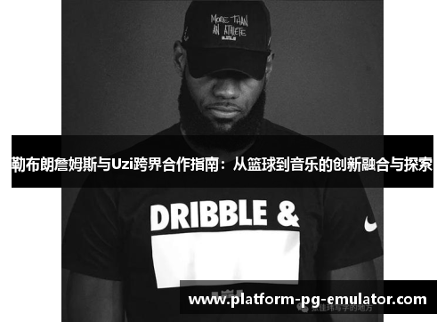 勒布朗詹姆斯与Uzi跨界合作指南：从篮球到音乐的创新融合与探索