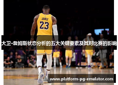 大卫·詹姆斯状态分析的五大关键要素及其对比赛的影响