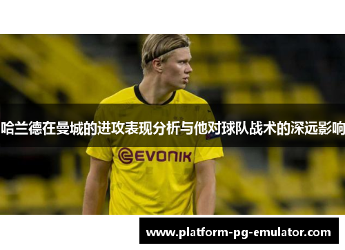 哈兰德在曼城的进攻表现分析与他对球队战术的深远影响