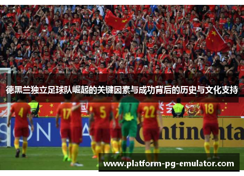 德黑兰独立足球队崛起的关键因素与成功背后的历史与文化支持