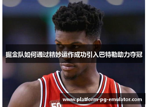 掘金队如何通过精妙运作成功引入巴特勒助力夺冠