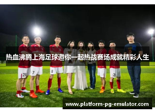 热血沸腾上海足球邀你一起热战赛场成就精彩人生