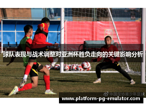球队表现与战术调整对亚洲杯胜负走向的关键影响分析