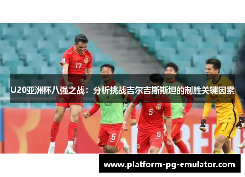 U20亚洲杯八强之战：分析挑战吉尔吉斯斯坦的制胜关键因素