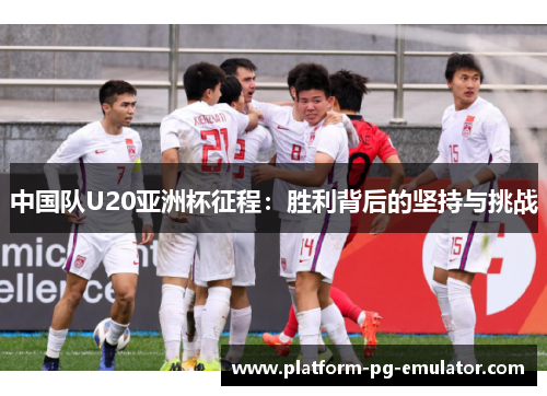中国队U20亚洲杯征程：胜利背后的坚持与挑战