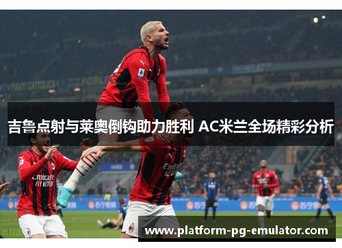 吉鲁点射与莱奥倒钩助力胜利 AC米兰全场精彩分析