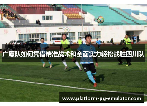 广厦队如何凭借精准战术和全面实力轻松战胜四川队