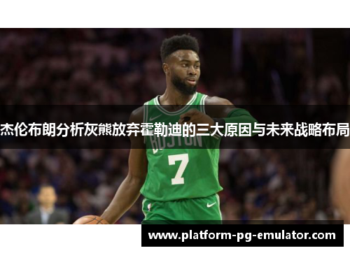 杰伦布朗分析灰熊放弃霍勒迪的三大原因与未来战略布局