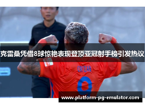 克雷桑凭借8球惊艳表现登顶亚冠射手榜引发热议