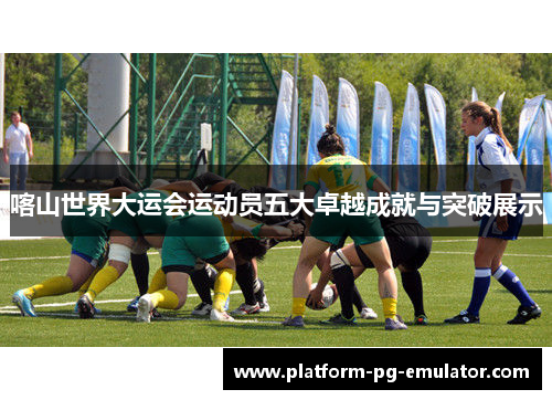 喀山世界大运会运动员五大卓越成就与突破展示