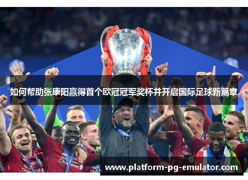 如何帮助张康阳赢得首个欧冠冠军奖杯并开启国际足球新篇章