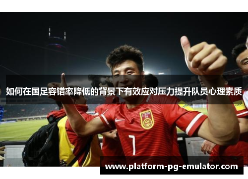 如何在国足容错率降低的背景下有效应对压力提升队员心理素质