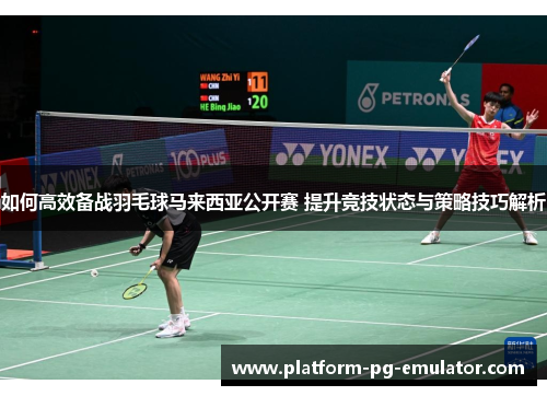 如何高效备战羽毛球马来西亚公开赛 提升竞技状态与策略技巧解析