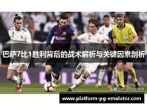 巴萨7比1胜利背后的战术解析与关键因素剖析