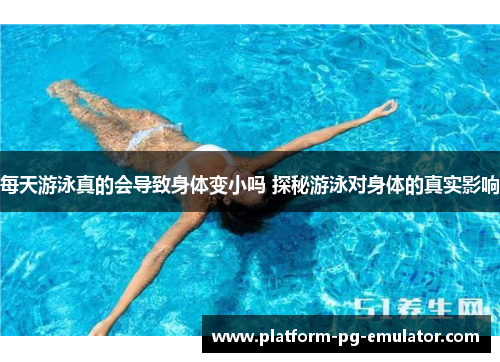 每天游泳真的会导致身体变小吗 探秘游泳对身体的真实影响