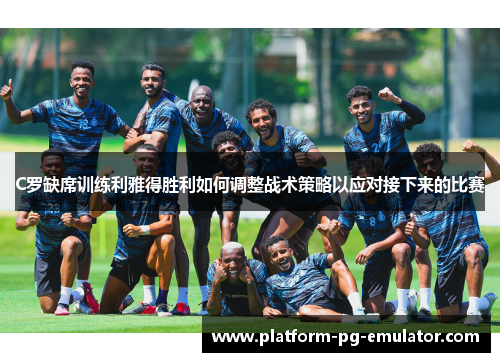 C罗缺席训练利雅得胜利如何调整战术策略以应对接下来的比赛