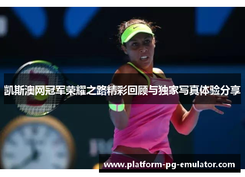 凯斯澳网冠军荣耀之路精彩回顾与独家写真体验分享