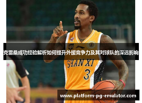 克雷桑成功经验解析如何提升外援竞争力及其对球队的深远影响