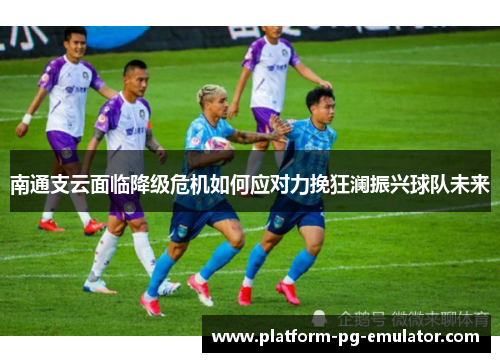 南通支云面临降级危机如何应对力挽狂澜振兴球队未来