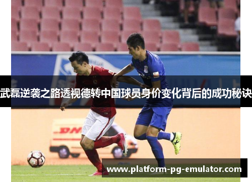武磊逆袭之路透视德转中国球员身价变化背后的成功秘诀