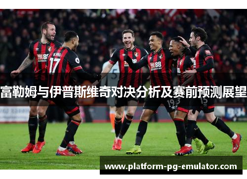 富勒姆与伊普斯维奇对决分析及赛前预测展望