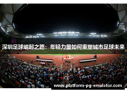 深圳足球崛起之路：年轻力量如何重塑城市足球未来