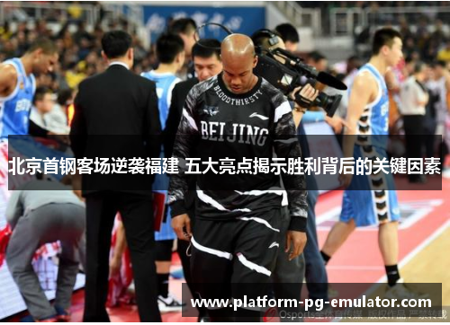 北京首钢客场逆袭福建 五大亮点揭示胜利背后的关键因素