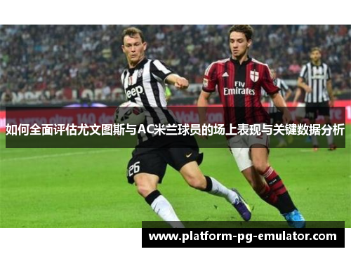 如何全面评估尤文图斯与AC米兰球员的场上表现与关键数据分析