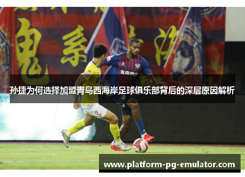 孙捷为何选择加盟青岛西海岸足球俱乐部背后的深层原因解析